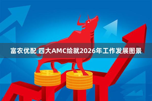 富农优配 四大AMC绘就2026年工作发展图景