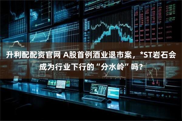 升利配配资官网 A股首例酒业退市案，*ST岩石会成为行业下行的“分水岭”吗？