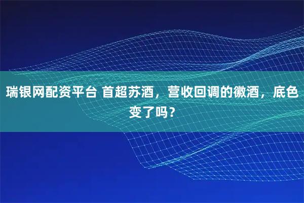 瑞银网配资平台 首超苏酒，营收回调的徽酒，底色变了吗？
