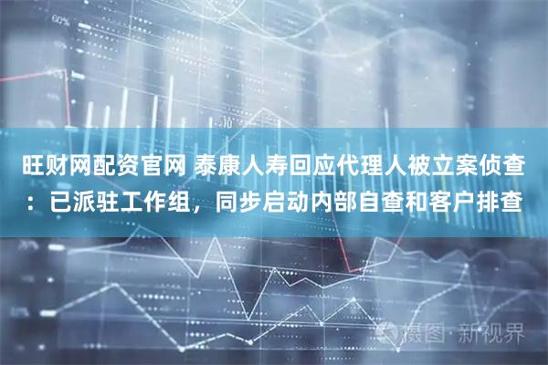 旺财网配资官网 泰康人寿回应代理人被立案侦查：已派驻工作组，同步启动内部自查和客户排查
