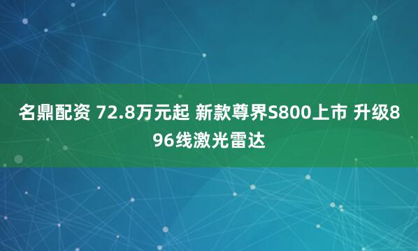 名鼎配资 72.8万元起 新款尊界S800上市 升级896线激光雷达