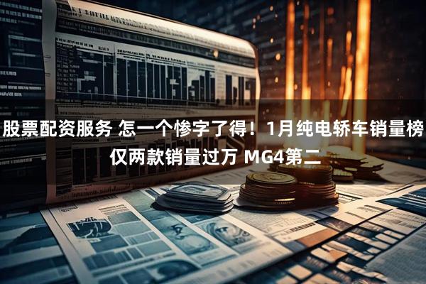股票配资服务 怎一个惨字了得！1月纯电轿车销量榜 仅两款销量过万 MG4第二