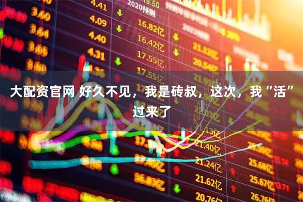 大配资官网 好久不见，我是砖叔，这次，我“活”过来了