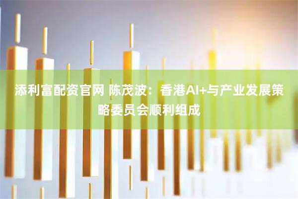 添利富配资官网 陈茂波：香港AI+与产业发展策略委员会顺利组成