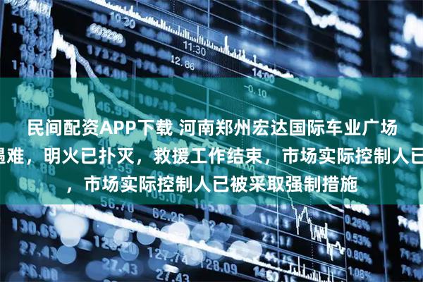 民间配资APP下载 河南郑州宏达国际车业广场发生火灾致2人遇难，明火已扑灭，救援工作结束，市场实际控制人已被采取强制措施