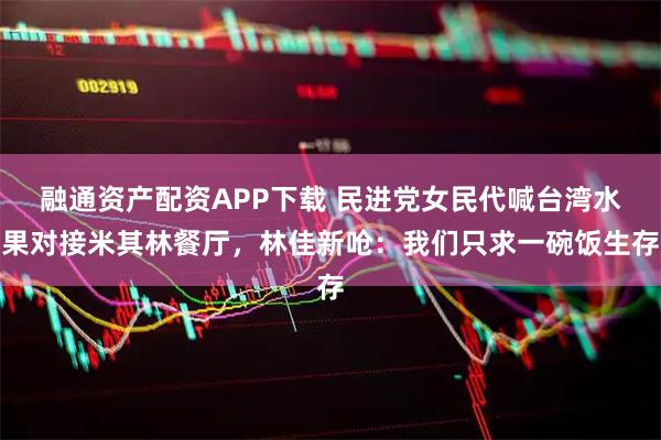 融通资产配资APP下载 民进党女民代喊台湾水果对接米其林餐厅，林佳新呛：我们只求一碗饭生存