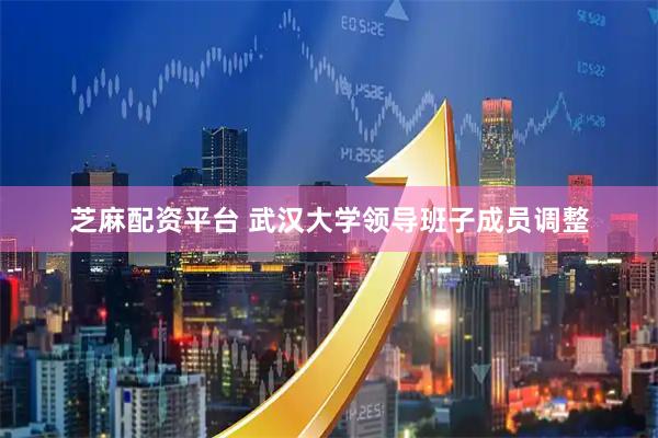 芝麻配资平台 武汉大学领导班子成员调整