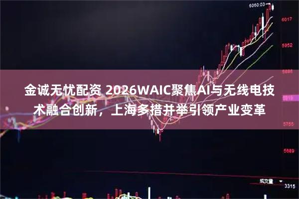 金诚无忧配资 2026WAIC聚焦AI与无线电技术融合创新，上海多措并举引领产业变革