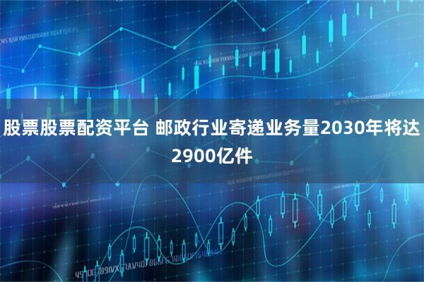 股票股票配资平台 邮政行业寄递业务量2030年将达2900亿件