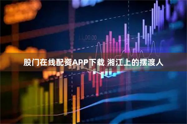 股门在线配资APP下载 湘江上的摆渡人
