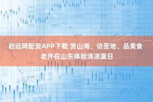 启远网配资APP下载 赏山海、访圣地、品美食 老外在山东体验清凉夏日