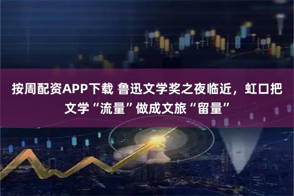 按周配资APP下载 鲁迅文学奖之夜临近，虹口把文学“流量”做成文旅“留量”