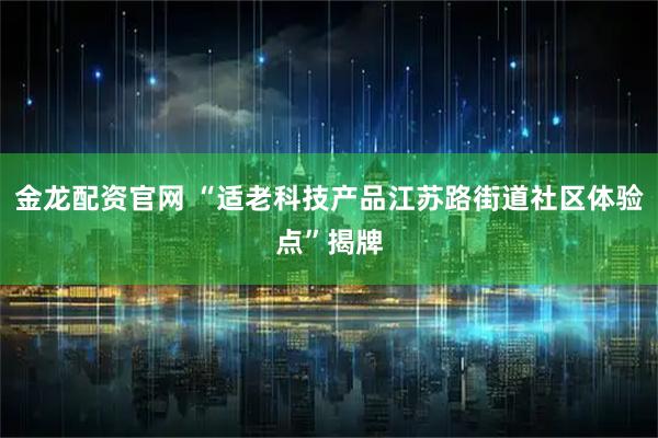 金龙配资官网 “适老科技产品江苏路街道社区体验点”揭牌