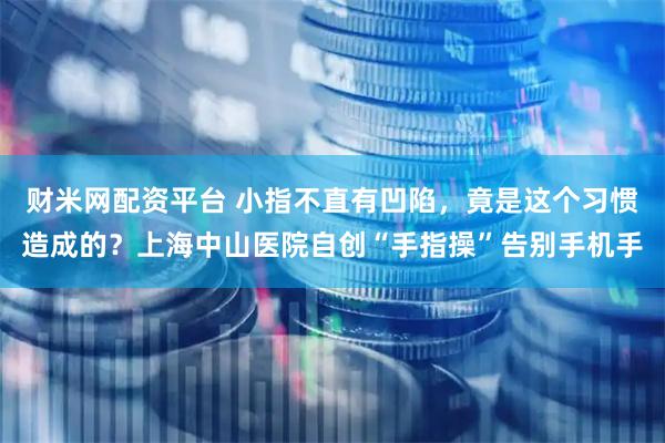 财米网配资平台 小指不直有凹陷，竟是这个习惯造成的？上海中山医院自创“手指操”告别手机手