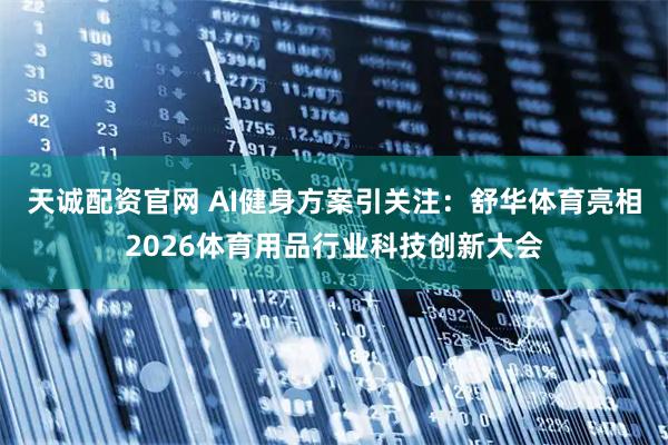 天诚配资官网 AI健身方案引关注：舒华体育亮相2026体育用品行业科技创新大会
