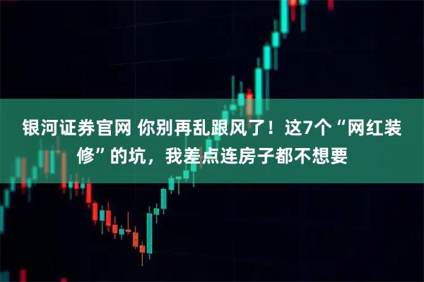 银河证券官网 你别再乱跟风了！这7个“网红装修”的坑，我差点连房子都不想要