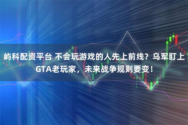 屿科配资平台 不会玩游戏的人先上前线？乌军盯上GTA老玩家，未来战争规则要变！