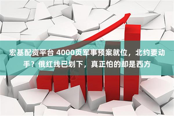 宏基配资平台 4000页军事预案就位，北约要动手？俄红线已划下，真正怕的却是西方