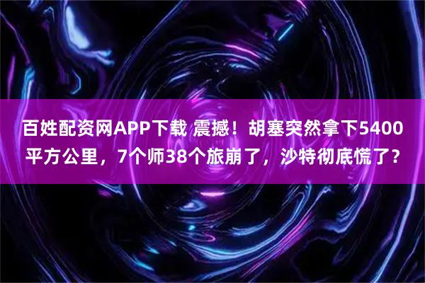 百姓配资网APP下载 震撼！胡塞突然拿下5400平方公里，7个师38个旅崩了，沙特彻底慌了？