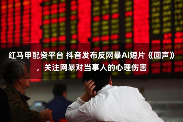 红马甲配资平台 抖音发布反网暴AI短片《回声》，关注网暴对当事人的心理伤害